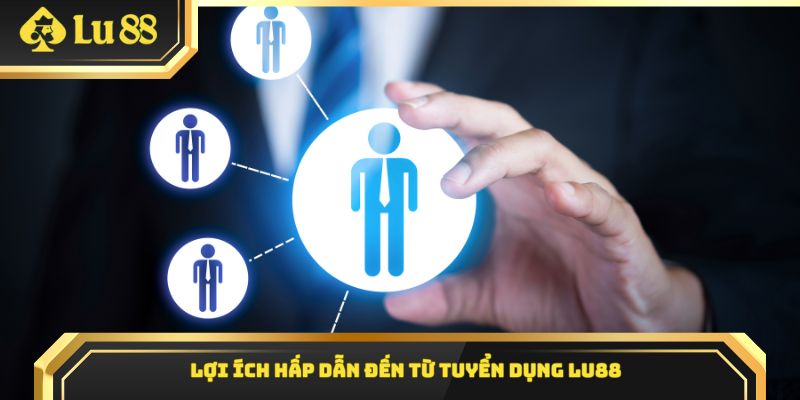 Lợi ích hấp dẫn đến từ tuyển dụng Lu88
