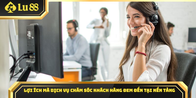 Lợi ích mà dịch vụ chăm sóc khách hàng đem đến tại nền tảng